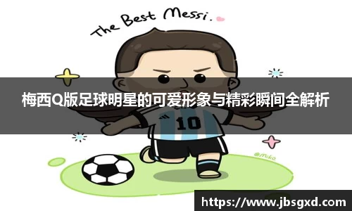 梅西Q版足球明星的可爱形象与精彩瞬间全解析